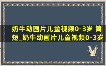 奶牛动画片儿童视频0-3岁 简短_奶牛动画片儿童视频0-3岁早教启蒙